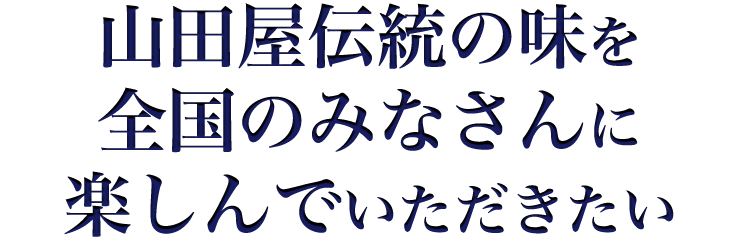 山田屋伝統の味を全国のみなさんに楽しんでいただきたい