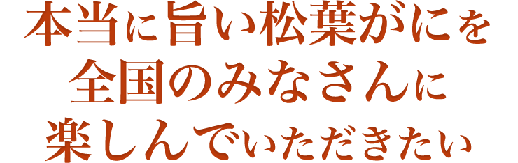 本当に旨い松葉がにを全国のみなさんに楽しんでいただきたい